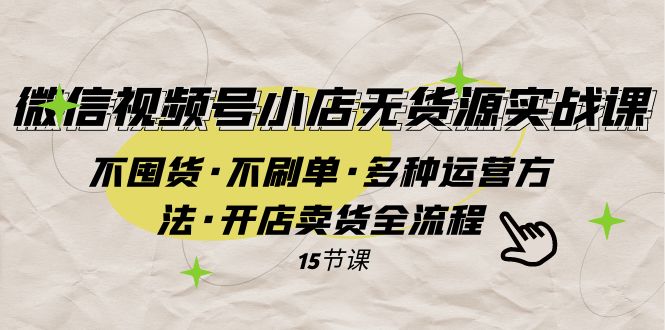 （7779期）微信视频号小店无货源实战 不囤货·不刷单·多种运营方法·开店卖货全流程-大海创业网