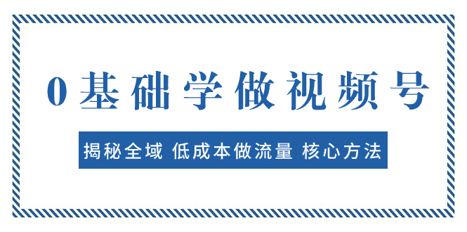 （7784期）0基础学做视频号：揭秘全域 低成本做流量 核心方法  快速出爆款 轻松变现-八一网创分享