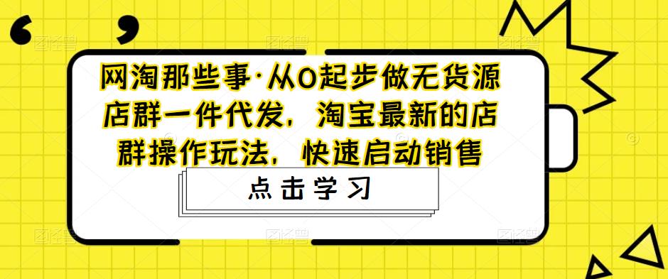 网淘那些事·从0起步做无货源店群一件代发，淘宝最新的店群操作玩法，快速启动销售-创云分享创云网创