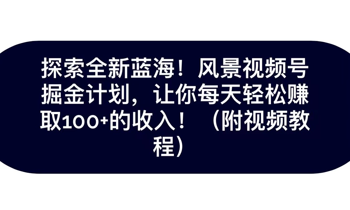 探索全新蓝海！抖音风景视频号掘金计划，让你每天轻松日赚100+，保姆级教学-创享网