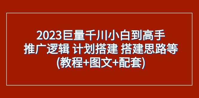 2023巨量千川小白到高手：推广逻辑 计划搭建 搭建思路等(教程+图文+配套)-副创网