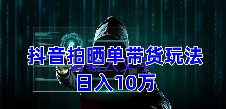 抖音拍晒单带货玩法分享，项目整体流程简单，有团队实测日入1万【教程+素材】-创客军团