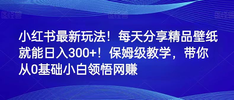 小红书最新玩法！每天分享精品壁纸就能日入300+！保姆级教学，带你从0领悟网赚-枫客网创