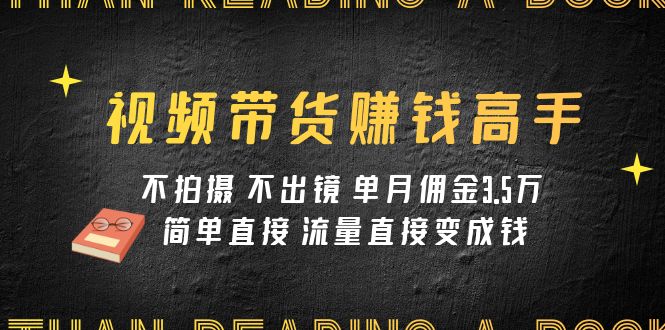 视频带货赚钱高手课程：不拍摄 不出镜 单月佣金3.5w 简单直接 流量直接变钱-星云网创