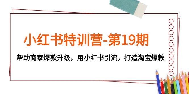 小红书特训营-第19期，帮助商家爆款升级，用小红书引流，打造淘宝爆款-星云网创