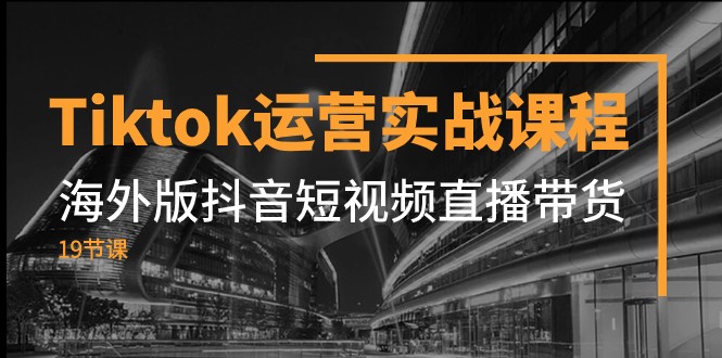 Tiktok运营实战课程，海外版抖音短视频直播带货（19节课）-我要项目网