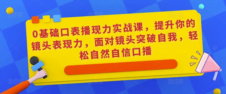 0基础口表播‬现力实战课，提升你的镜头表现力，面对镜头突破自我，轻松自然自信口播-花生资源网