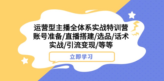 运营型主播全体系实战特训营 账号准备/直播搭建/选品/话术实战/引流变现/等-创享网