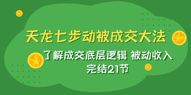 天龙/七步动被成交大法：了解成交底层逻辑 被动收入 完结21节-创享网