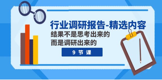 （7852期）行业调研报告-精选内容：结果不是思考出来的 而是调研出来的（9节课）-轻创淘金网