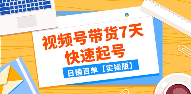 某公众号付费文章：视频号带货7天快速起号，日销百单【实操版】-副创网