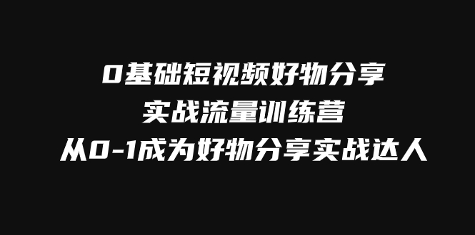 0基础短视频好物分享实战流量训练营，从0-1成为好物分享实战达人 - 当动网创