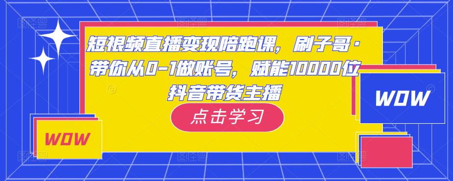 短视频直播变现陪跑课，刷子哥·带你从0-1做账号，赋能10000位抖音带货主播-花生资源网