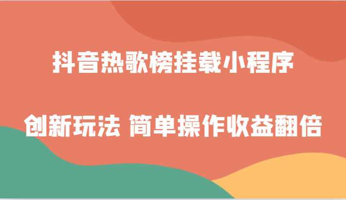 抖音热歌榜挂载小程序创新玩法，适合新手小白，简单操作收益翻倍！-八一网创分享