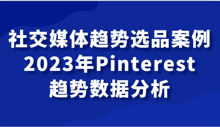 社交媒体趋势选品案例，2023年Pinterest趋势数据分析课清迈曼芭椰创赚-副业项目创业网清迈曼芭椰