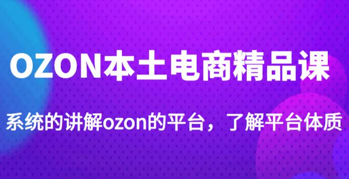 老迟·OZON本土电商精品课，系统的讲解ozon的平台，学完可独自运营ozon的店铺-创客军团