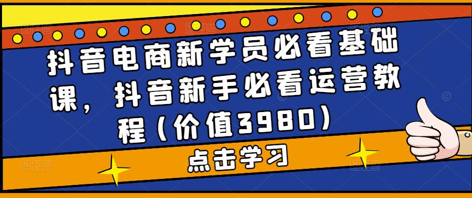 抖音电商新学员必看基础课，抖音新手必看运营教程(价值3980)-雨辰网创分享