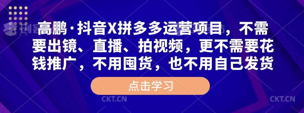 高鹏·抖音X拼多多运营项目，不需要出镜、直播、拍视频，不需要花钱推广，不用囤货，不用自己发货-有道网创