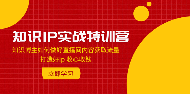 （7903期）知识IP实战特训营：知识博主如何做好直播间内容获取流量 打造好ip 收心收钱-大海创业网