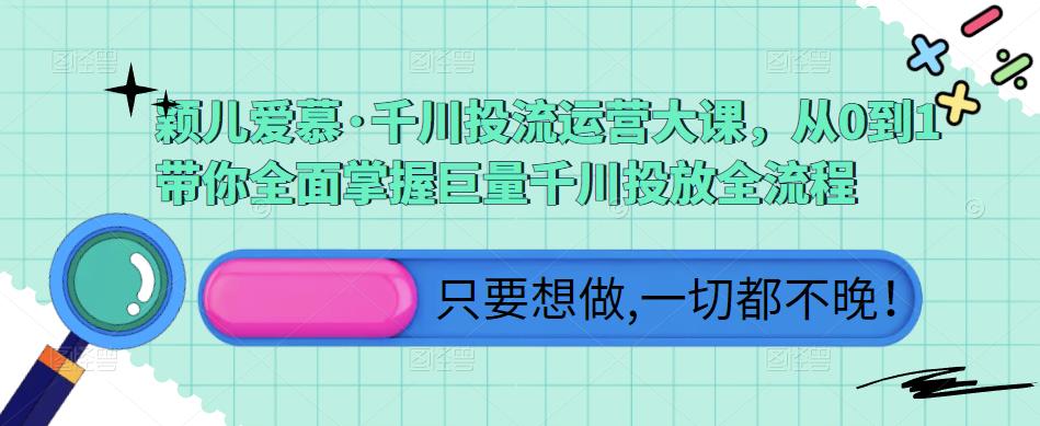 颖儿爱慕·千川投流运营大课，从0到1带你全面掌握巨量千川投放全流程-副创网