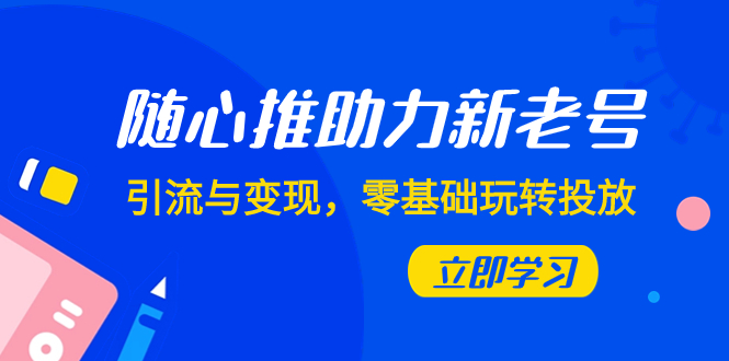 （7925期）随心推-助力新老号，引流与变现，零基础玩转投放（7节课）-云网创