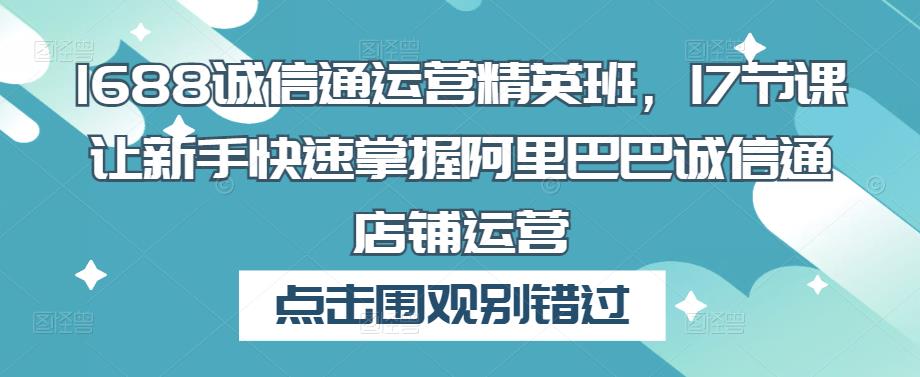 1688诚信通运营精英班，17节课让新手快速掌握阿里巴巴诚信通店铺运营-创享网