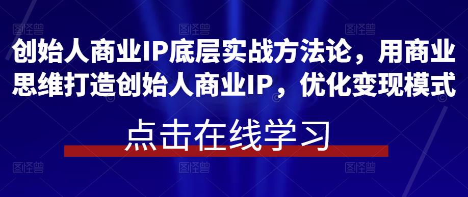 创始人商业IP底层实战方法论，用商业思维打造创始人商业IP，优化变现模式-优优云网创