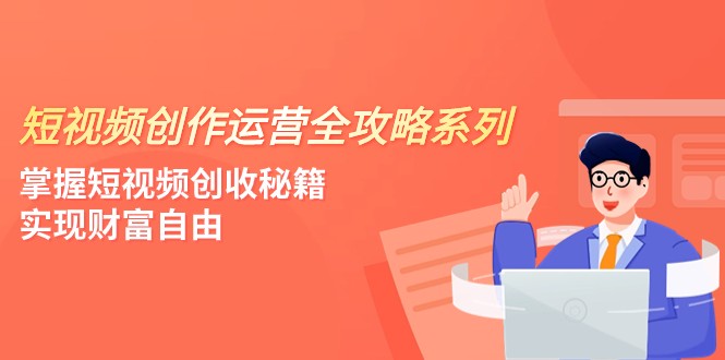 短视频创作运营-全攻略系列，掌握短视频创收秘籍，实现财富自由（4节课）-创享网