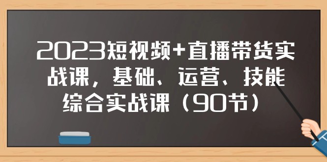 2023短视频+直播带货实战课，基础、运营、技能综合实操课（97节）-北少网创