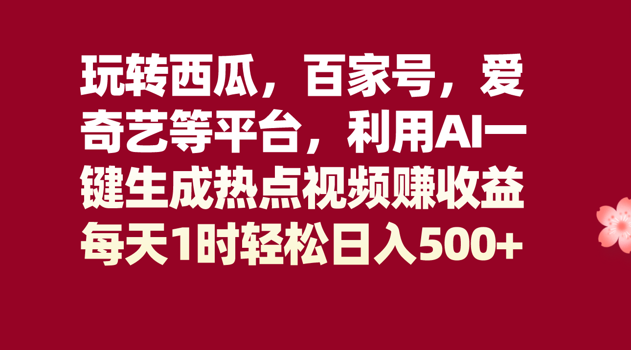 玩转西瓜，百家号，爱奇艺等平台，AI一键生成热点视频，每天1时轻松日入500+-有道网创