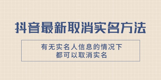 抖音最新取消实名方法，有无实名人信息的情况下都可以取消实名，自测-大海创业网