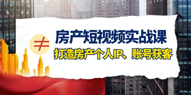 房产短视频实战课，手把手教你0基础打造房产个人IP，账号获客房产个人IP、账号获客清迈曼芭椰创赚-副业项目创业网清迈曼芭椰