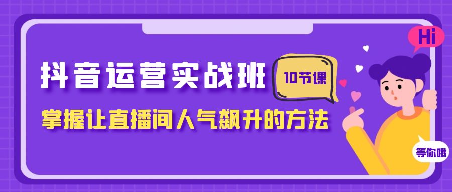 抖音运营实战班，掌握让直播间人气飙升的方法（10节课）-创享网