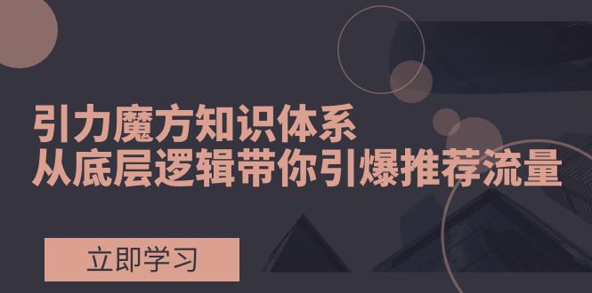 （7950期）引力魔方知识体系，从底层逻辑带你引爆荐推流量！-随风网创