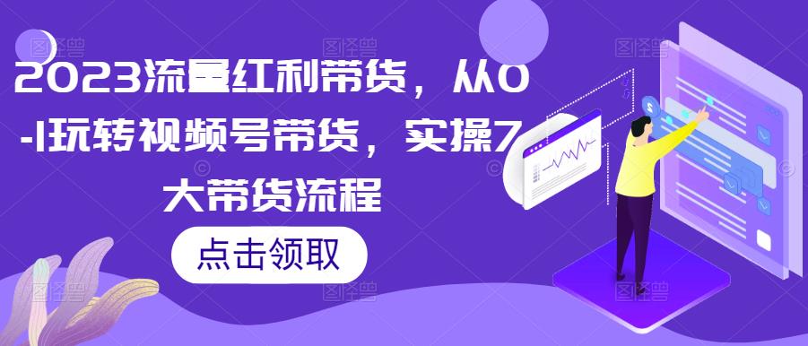 2023流量红利带货，从0-1玩转视频号带货，实操7大带货流程-我要项目网