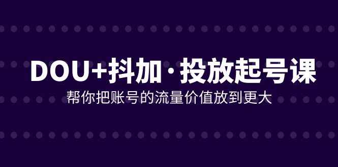 DOU+抖加投放起号课，帮你把账号的流量价值放到更大（21节课）清迈曼芭椰创赚-副业项目创业网清迈曼芭椰