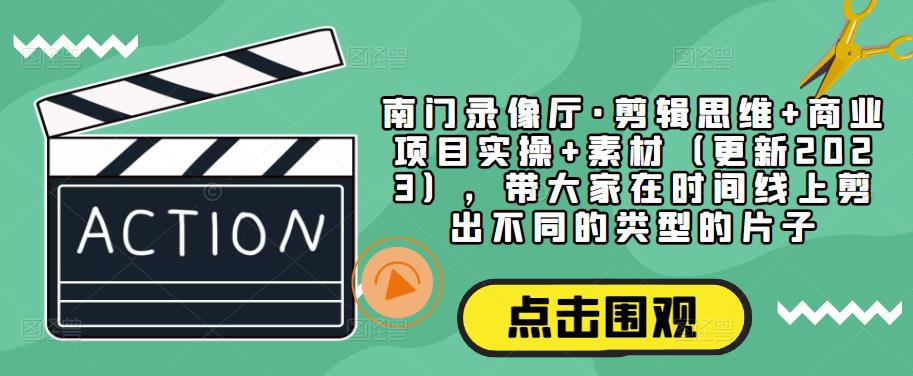 南门录像厅·剪辑思维+商业项目实操+素材（更新2023），带大家在时间线上剪出不同的类型的片子-副创网