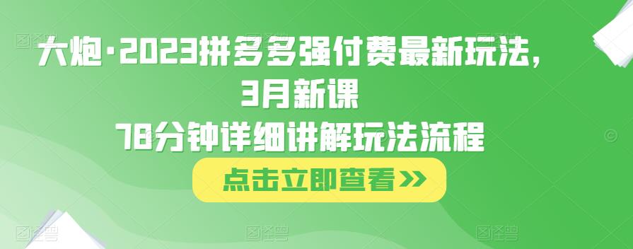 大炮·2023拼多多强付费最新玩法，3月新课​78分钟详细讲解玩法流程-创客军团