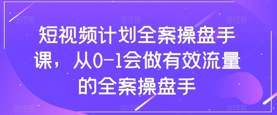 短视频计划-全案操盘手课，从0-1会做有效流量的全案操盘手-星云网创