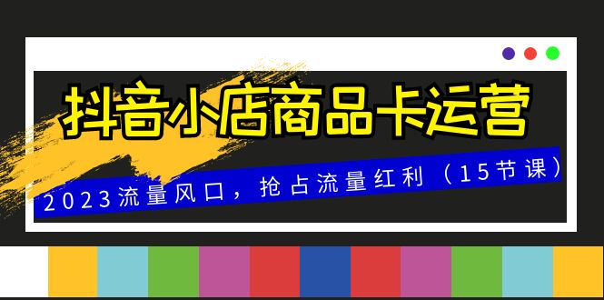 抖音小店商品卡运营，2023流量风口，抢占流量红利（15节课）-大海创业网