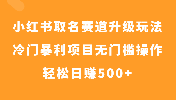 小红书取名赛道升级玩法，冷门暴利项目无门槛操作，轻松日赚500+-创客军团