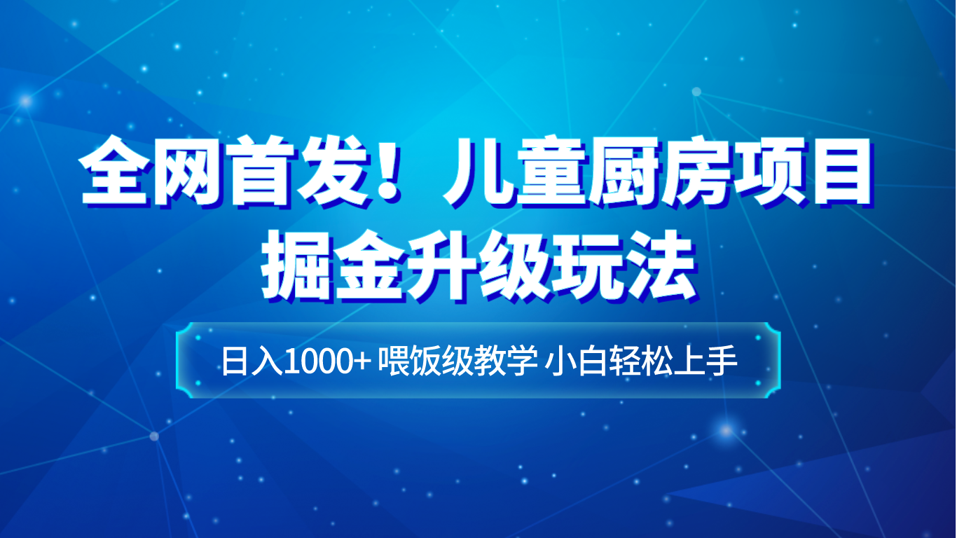 全网首发！儿童厨房项目掘金升级玩法，日入1000+，喂饭级教学，小白轻松上手清迈曼芭椰创赚-副业项目创业网清迈曼芭椰