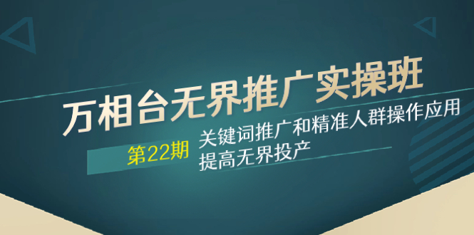 （7987期）万相台无界推广实操班【22期】关键词推广和精准人群操作应用，提高无界投产-深鱼云创