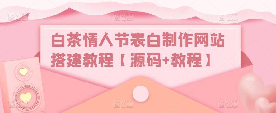 白茶情人节表白制作网站搭建教程【源码+教程】清迈曼芭椰创赚-副业项目创业网清迈曼芭椰