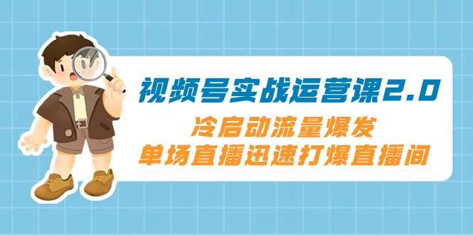 视频号实战运营课2.0，冷启动流量爆发，单场直播迅速打爆直播间-云网创