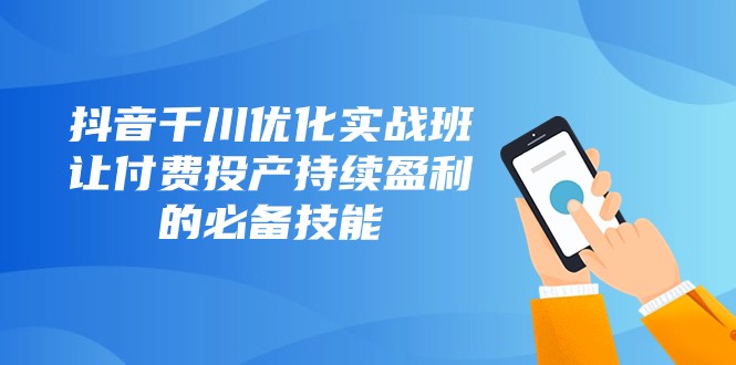 抖音千川优化实战班，让付费投产持续盈利的必备技能（10节课）-云网创