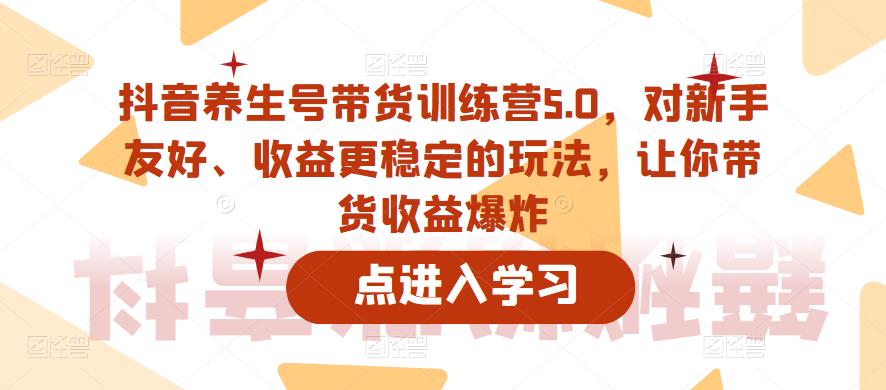 抖音养生号带货训练营5.0，对新手友好、收益更稳定的玩法，让你带货收益爆炸-花生资源网