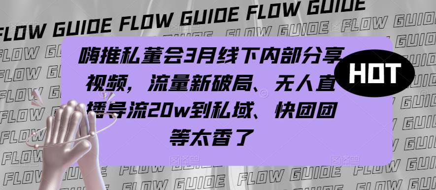 嗨推私董会3月线下内部分享视频，流量新破局、无人直播导流20w到私域、快团团等太香了-有道网创