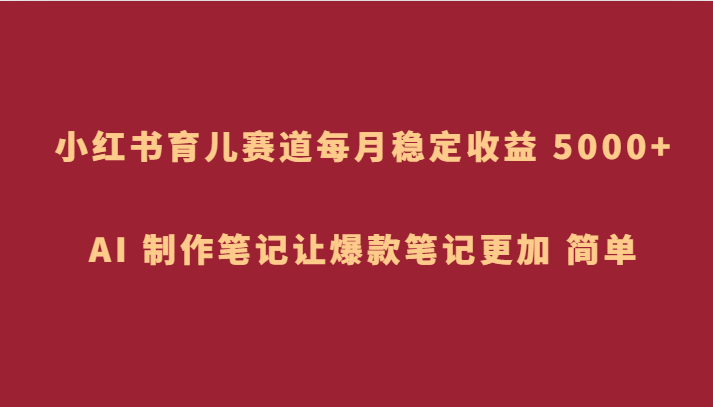 小红书育儿赛道，每月稳定收益 5000+，AI 制作笔记让爆款笔记更加 简单-三六网赚