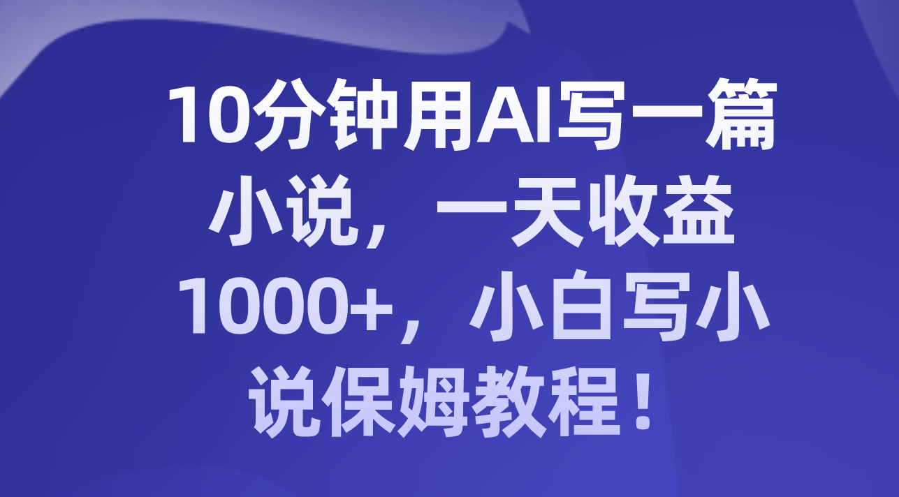 （8008期）10分钟用AI写一篇小说，一天收益1000+，小白写小说保姆教程！-创享网